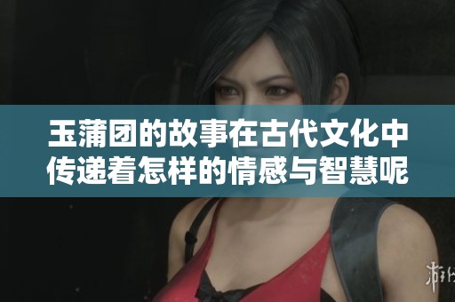 玉蒲团的故事在古代文化中传递着怎样的情感与智慧呢