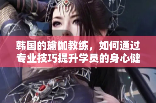 韩国的瑜伽教练，如何通过专业技巧提升学员的身心健康