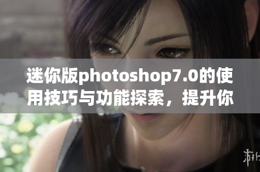 迷你版photoshop7.0的使用技巧与功能探索，提升你的图像处理体验