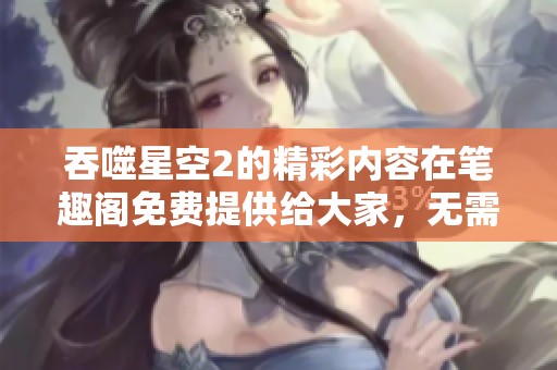 吞噬星空2的精彩内容在笔趣阁免费提供给大家，无需任何弹窗干扰