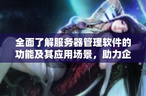 全面了解服务器管理软件的功能及其应用场景，助力企业优化管理效率