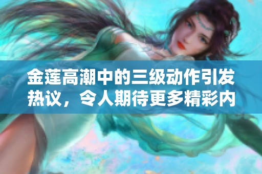 金莲高潮中的三级动作引发热议，令人期待更多精彩内容！