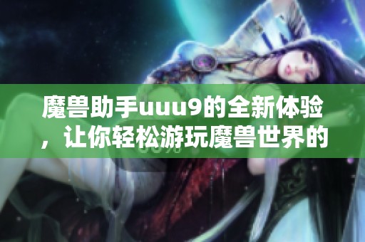 魔兽助手uuu9的全新体验，让你轻松游玩魔兽世界的乐趣