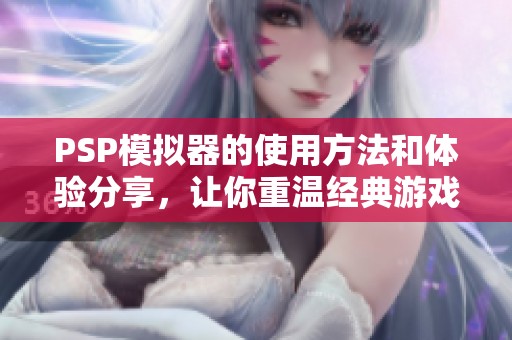 PSP模拟器的使用方法和体验分享，让你重温经典游戏的乐趣
