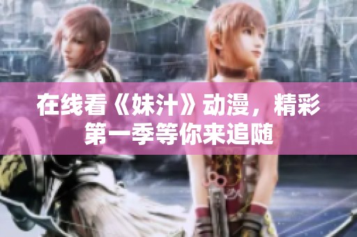 在线看《妹汁》动漫，精彩第一季等你来追随