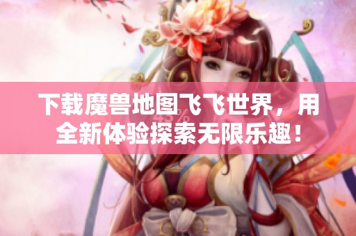 下载魔兽地图飞飞世界，用全新体验探索无限乐趣！