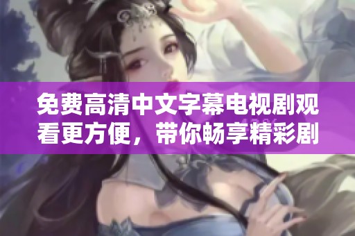 免费高清中文字幕电视剧观看更方便，带你畅享精彩剧情全程无障碍