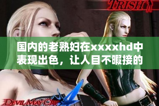 国内的老**在xxxxhd中表现出色，让人目不暇接的精彩瞬间