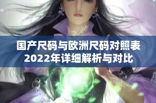 国产尺码与欧洲尺码对照表2022年详细解析与对比