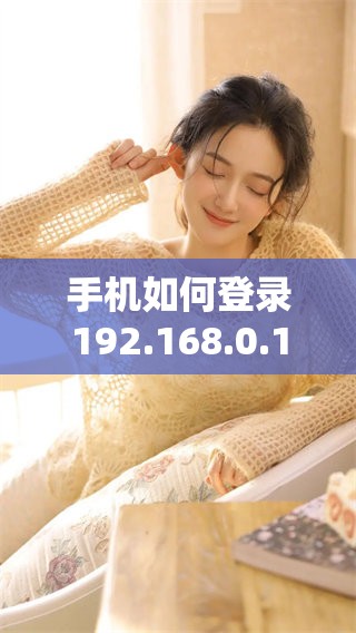 手机如何登录192.168.0.1 详细步骤解析和注意事项分享