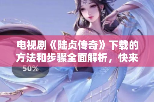 电视剧《陆贞传奇》下载的方法和步骤全面解析，快来获取吧