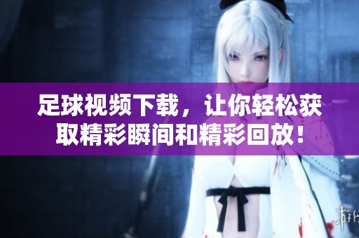 足球视频下载，让你轻松获取精彩瞬间和精彩回放！