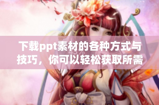 下载ppt素材的各种方式与技巧，你可以轻松获取所需ppt素材
