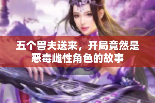 五个兽夫送来，开局竟然是恶毒雌性角色的故事