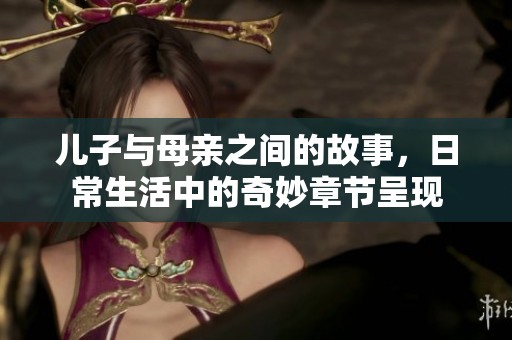 儿子与母亲之间的故事，日常生活中的奇妙章节呈现