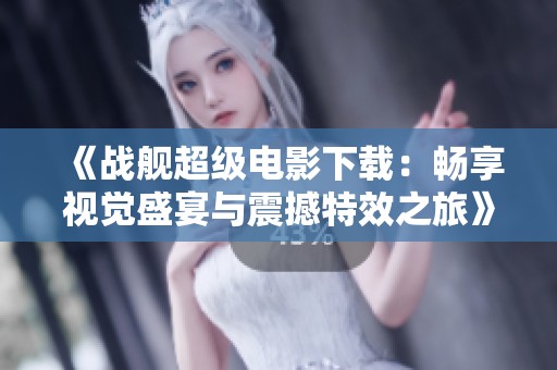 《战舰超级电影下载：畅享视觉盛宴与震撼特效之旅》