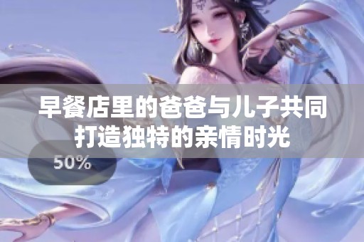 早餐店里的爸爸与儿子共同打造独特的亲情时光