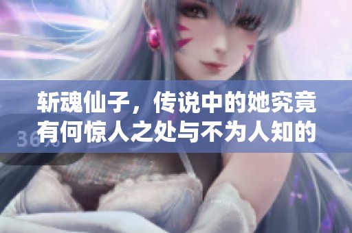 斩魂仙子，传说中的她究竟有何惊人之处与不为人知的故事呢