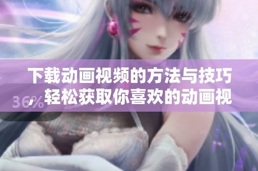 下载动画视频的方法与技巧，轻松获取你喜欢的动画视频资源