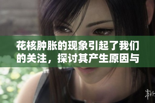 花核肿胀的现象引起了我们的关注，探讨其产生原因与影响因素。