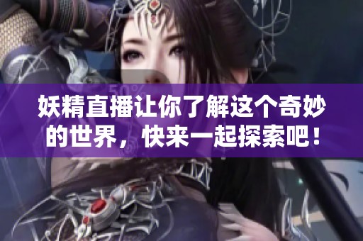 妖精直播让你了解这个奇妙的世界，快来一起探索吧！
