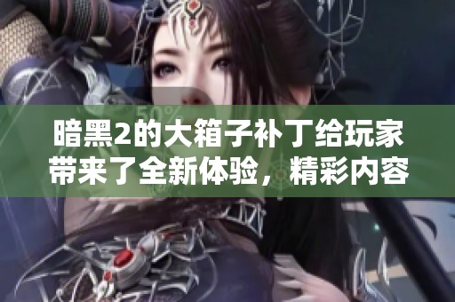 暗黑2的大箱子补丁给玩家带来了全新体验，精彩内容值得期待