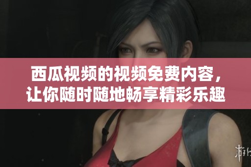 西瓜视频的视频免费内容，让你随时随地畅享精彩乐趣！