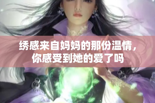 绣感来自妈妈的那份温情，你感受到她的爱了吗