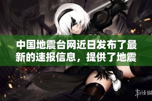 中国地震台网近日发布了最新的速报信息，提供了地震相关情况。