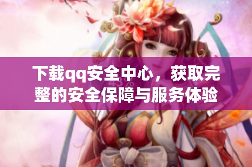 下载qq安全中心，获取完整的安全保障与服务体验