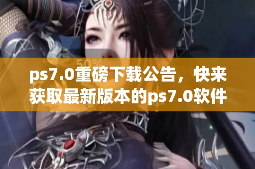 ps7.0重磅下载公告，快来获取最新版本的ps7.0软件。