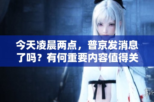 今天凌晨两点，普京发消息了吗？有何重要内容值得关注？