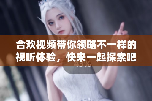 合欢视频带你领略不一样的视听体验，快来一起探索吧！