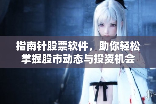 指南针股票软件，助你轻松掌握股市动态与投资机会