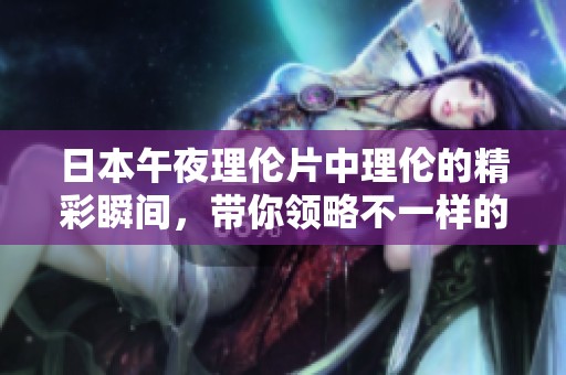 日本午夜理伦片中理伦的精彩瞬间，带你领略不一样的夜晚体验