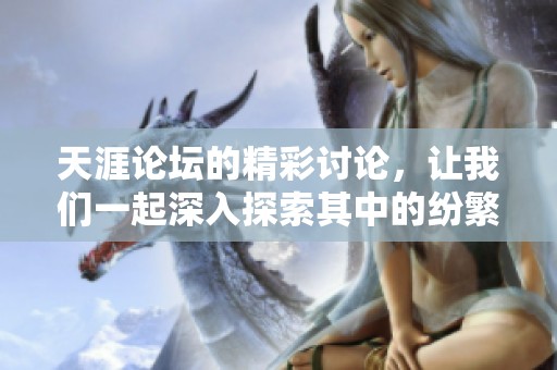 天涯论坛的精彩讨论，让我们一起深入探索其中的纷繁话题吧