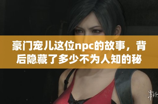 豪门宠儿这位npc的故事，背后隐藏了多少不为人知的秘密呢