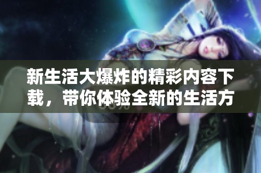 新生活大爆炸的精彩内容下载，带你体验全新的生活方式！