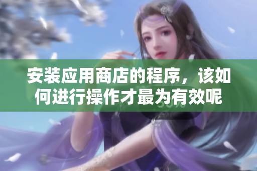 安装应用商店的程序，该如何进行操作才最为有效呢