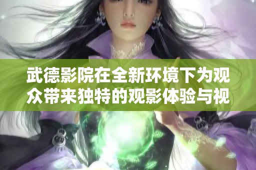 武德影院在全新环境下为观众带来独特的观影体验与视觉享受