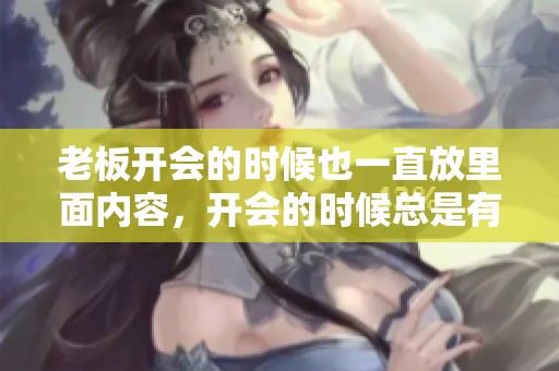 老板开会的时候也一直放里面内容，开会的时候总是有老板在里面。