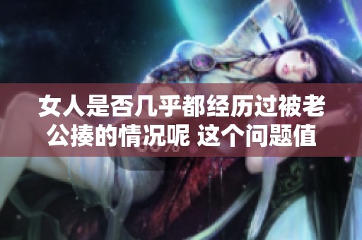 女人是否几乎都经历过被老公揍的情况呢 这个问题值得我们深入思考