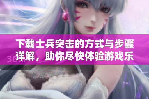 下载士兵突击的方式与步骤详解，助你尽快体验游戏乐趣