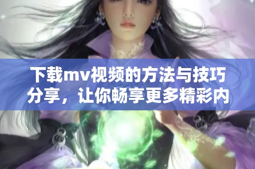 下载mv视频的方法与技巧分享，让你畅享更多精彩内容