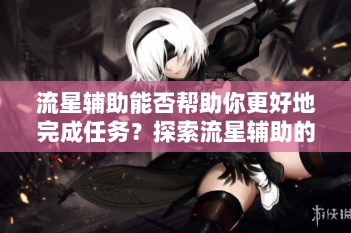 流星辅助能否帮助你更好地完成任务？探索流星辅助的魅力与实用性