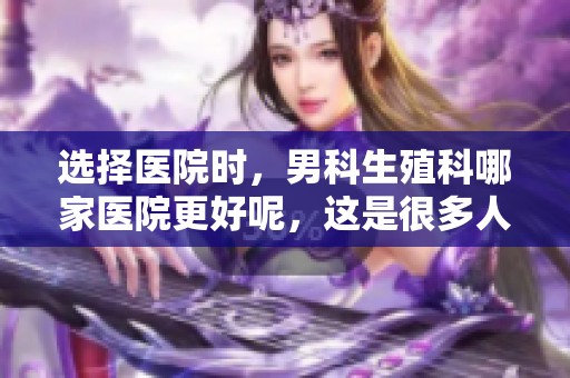 选择医院时，男科生殖科哪家医院更好呢，这是很多人关心的问题。