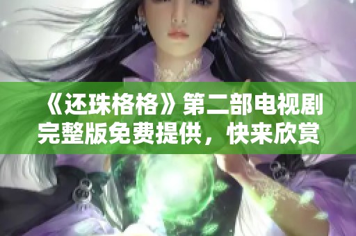《还珠格格》第二部电视剧完整版免费提供，快来欣赏精彩内容吧！
