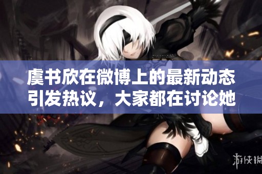 虞书欣在微博上的最新动态引发热议，大家都在讨论她的表现与反应。