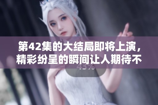 第42集的大结局即将上演，精彩纷呈的瞬间让人期待不已！