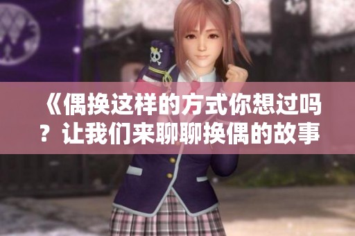 《偶换这样的方式你想过吗？让我们来聊聊换偶的故事》